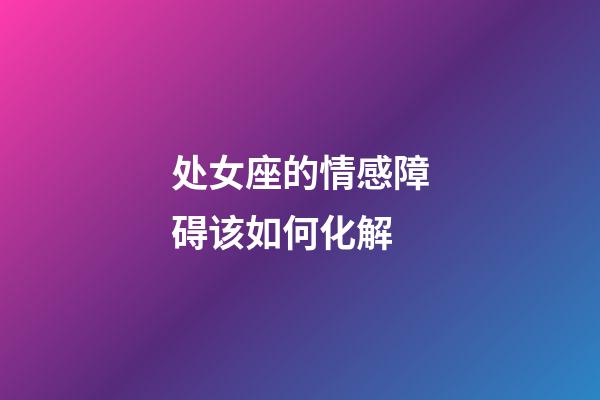 处女座的情感障碍该如何化解-第1张-星座运势-玄机派