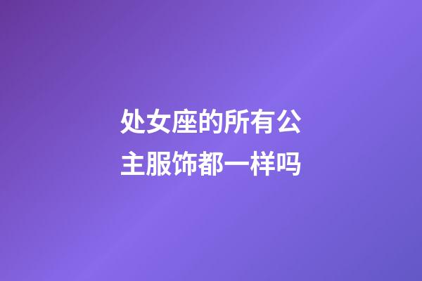 处女座的所有公主服饰都一样吗-第1张-星座运势-玄机派