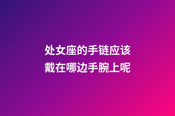 处女座的手链应该戴在哪边手腕上呢-第1张-星座运势-玄机派