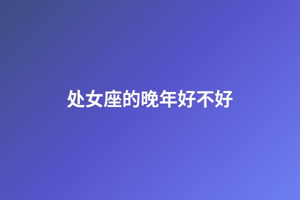 处女座的晚年好不好-第1张-星座运势-玄机派