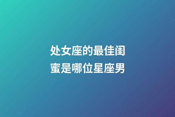 处女座的最佳闺蜜是哪位星座男-第1张-星座运势-玄机派