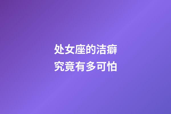 处女座的洁癖究竟有多可怕-第1张-星座运势-玄机派