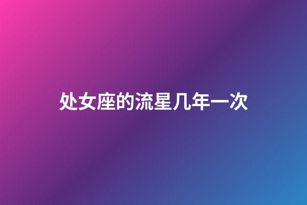 处女座的流星几年一次-第1张-星座运势-玄机派