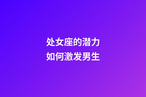 处女座的潜力如何激发男生-第1张-星座运势-玄机派