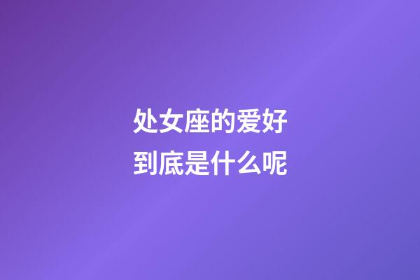 处女座的爱好到底是什么呢-第1张-星座运势-玄机派