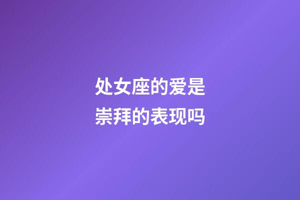 处女座的爱是崇拜的表现吗-第1张-星座运势-玄机派