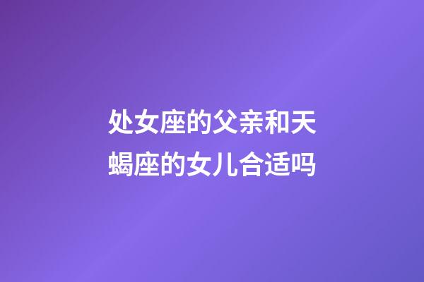 处女座的父亲和天蝎座的女儿合适吗-第1张-星座运势-玄机派