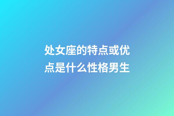 处女座的特点或优点是什么性格男生-第1张-星座运势-玄机派