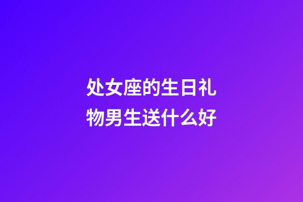 处女座的生日礼物男生送什么好-第1张-星座运势-玄机派