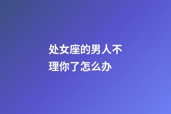 处女座的男人不理你了怎么办-第1张-星座运势-玄机派