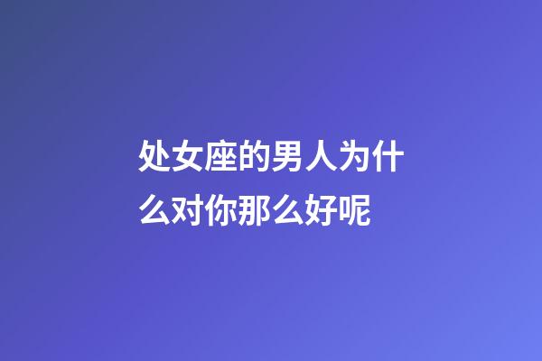 处女座的男人为什么对你那么好呢-第1张-星座运势-玄机派