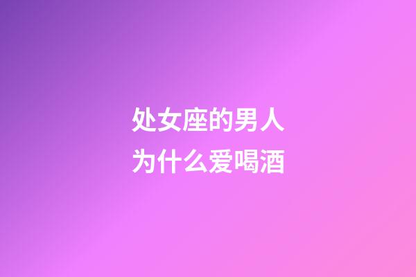 处女座的男人为什么爱喝酒-第1张-星座运势-玄机派