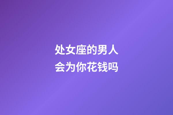 处女座的男人会为你花钱吗-第1张-星座运势-玄机派