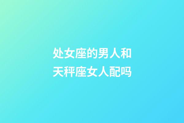 处女座的男人和天秤座女人配吗-第1张-星座运势-玄机派