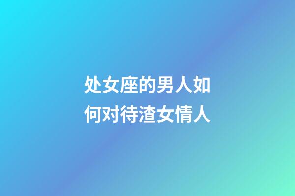 处女座的男人如何对待渣女情人-第1张-星座运势-玄机派