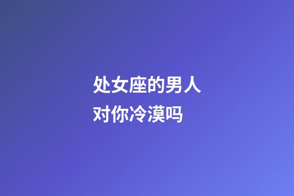 处女座的男人对你冷漠吗-第1张-星座运势-玄机派