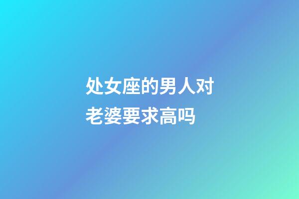 处女座的男人对老婆要求高吗-第1张-星座运势-玄机派