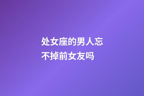 处女座的男人忘不掉前女友吗-第1张-星座运势-玄机派