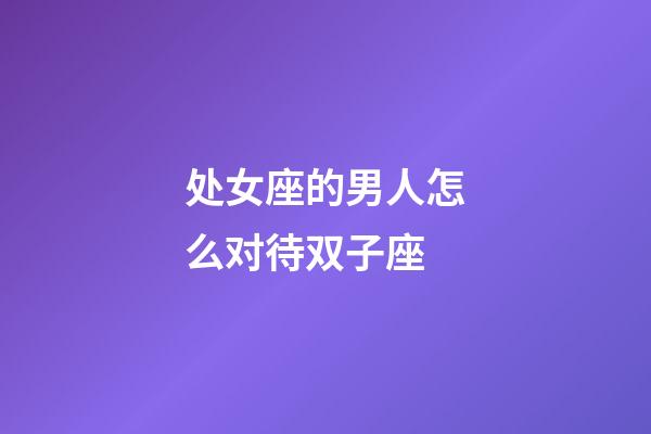 处女座的男人怎么对待双子座-第1张-星座运势-玄机派