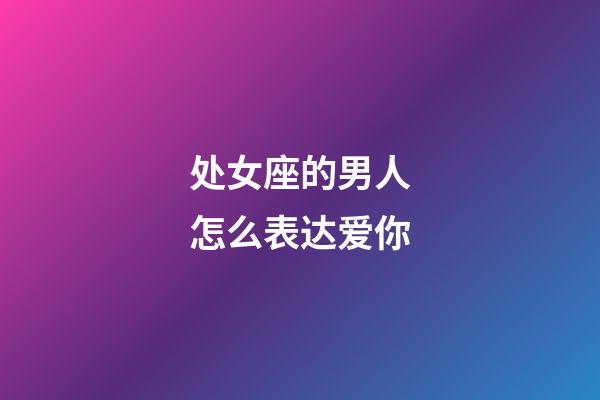 处女座的男人怎么表达爱你-第1张-星座运势-玄机派