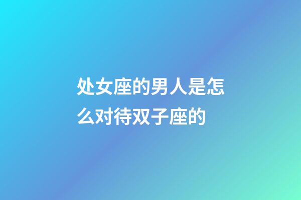 处女座的男人是怎么对待双子座的-第1张-星座运势-玄机派