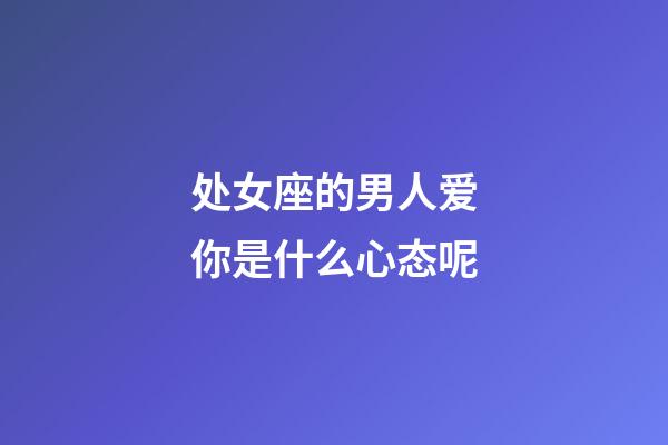 处女座的男人爱你是什么心态呢-第1张-星座运势-玄机派