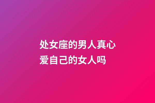 处女座的男人真心爱自己的女人吗-第1张-星座运势-玄机派