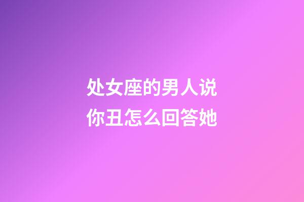 处女座的男人说你丑怎么回答她-第1张-星座运势-玄机派