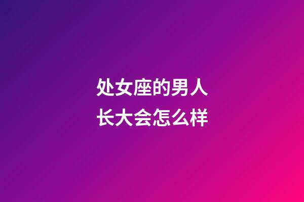 处女座的男人长大会怎么样-第1张-星座运势-玄机派