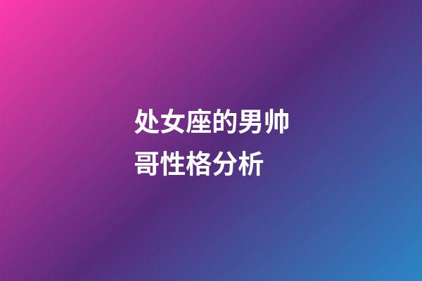 处女座的男帅哥性格分析-第1张-星座运势-玄机派