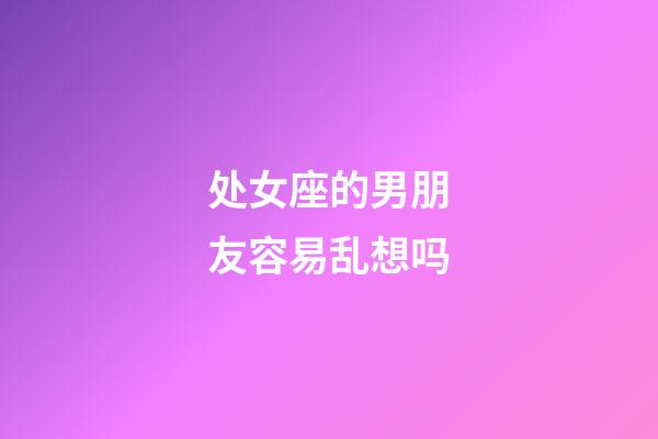 处女座的男朋友容易乱想吗-第1张-星座运势-玄机派