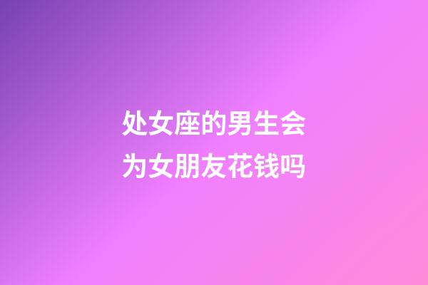 处女座的男生会为女朋友花钱吗-第1张-星座运势-玄机派