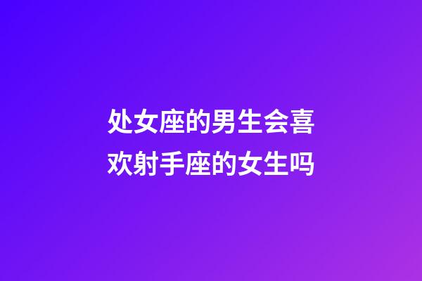 处女座的男生会喜欢射手座的女生吗-第1张-星座运势-玄机派