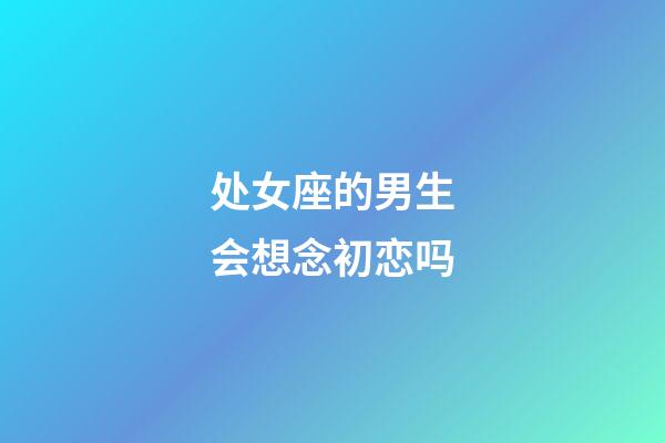 处女座的男生会想念初恋吗-第1张-星座运势-玄机派