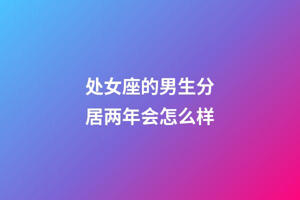 处女座的男生分居两年会怎么样-第1张-星座运势-玄机派