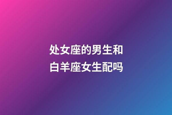 处女座的男生和白羊座女生配吗-第1张-星座运势-玄机派