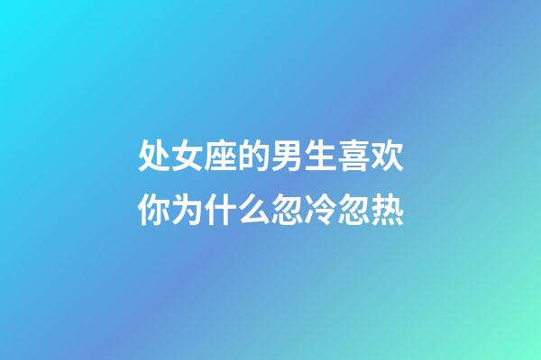 处女座的男生喜欢你为什么忽冷忽热-第1张-星座运势-玄机派