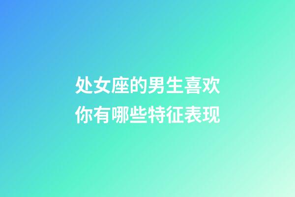 处女座的男生喜欢你有哪些特征表现-第1张-星座运势-玄机派