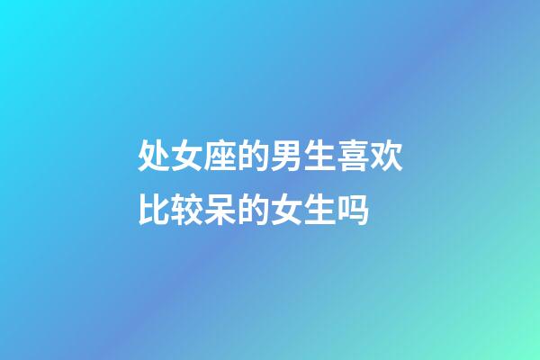 处女座的男生喜欢比较呆的女生吗-第1张-星座运势-玄机派