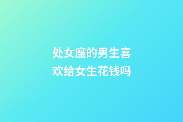 处女座的男生喜欢给女生花钱吗-第1张-星座运势-玄机派