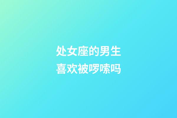 处女座的男生喜欢被啰嗦吗-第1张-星座运势-玄机派