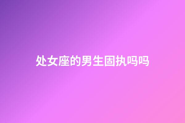 处女座的男生固执吗吗-第1张-星座运势-玄机派