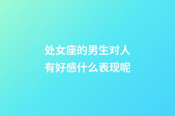 处女座的男生对人有好感什么表现呢-第1张-星座运势-玄机派