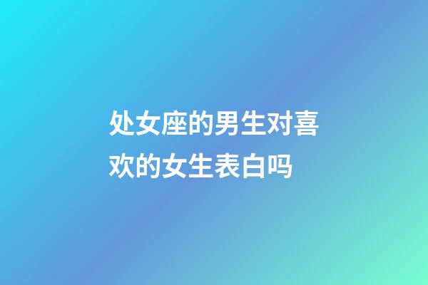 处女座的男生对喜欢的女生表白吗-第1张-星座运势-玄机派