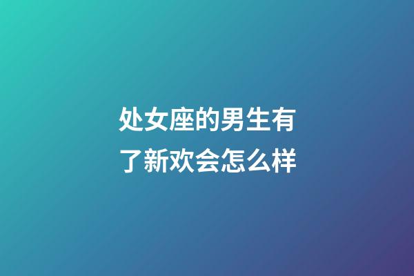 处女座的男生有了新欢会怎么样-第1张-星座运势-玄机派