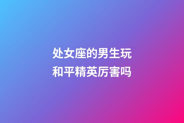 处女座的男生玩和平精英厉害吗-第1张-星座运势-玄机派