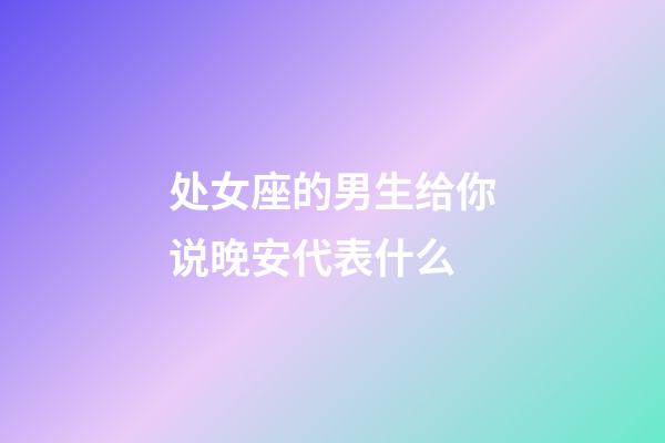 处女座的男生给你说晚安代表什么-第1张-星座运势-玄机派