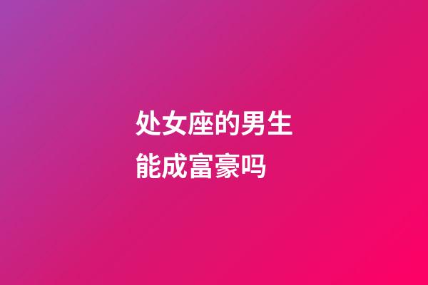 处女座的男生能成富豪吗-第1张-星座运势-玄机派