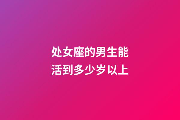 处女座的男生能活到多少岁以上-第1张-星座运势-玄机派