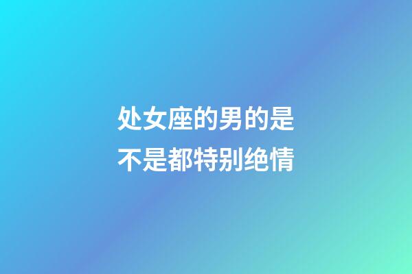 处女座的男的是不是都特别绝情-第1张-星座运势-玄机派